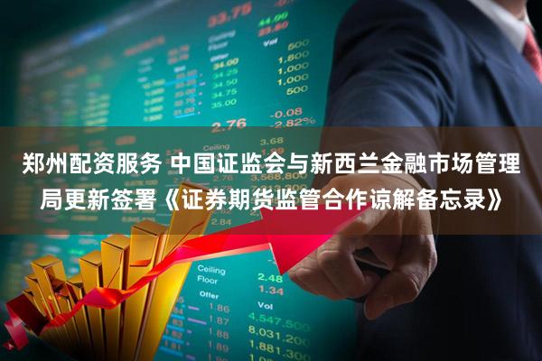 郑州配资服务 中国证监会与新西兰金融市场管理局更新签署《证券期货监管合作谅解备忘录》