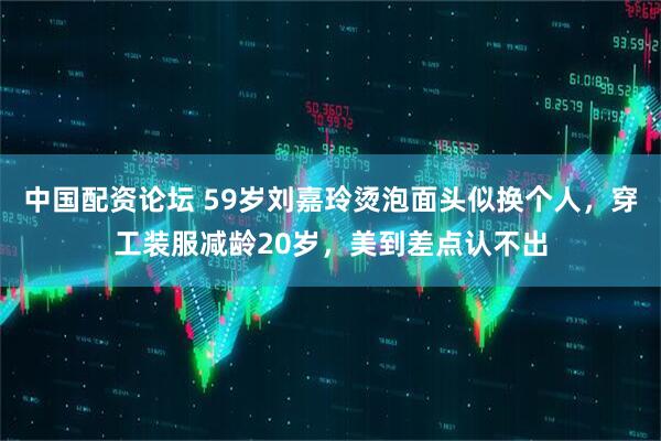 中国配资论坛 59岁刘嘉玲烫泡面头似换个人,穿工装服减龄20岁,美到差点认不出