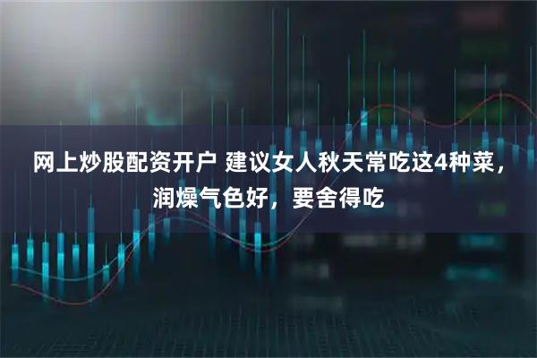 网上炒股配资开户 建议女人秋天常吃这4种菜，润燥气色好，要舍得吃