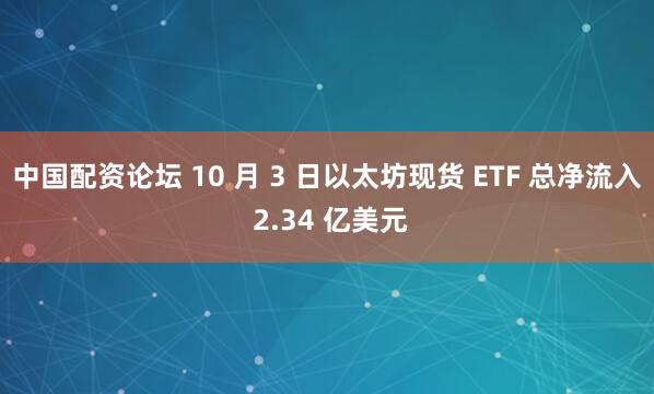 中国配资论坛 10 月 3 日以太坊现货 ETF 总净流入 2.34 亿美元