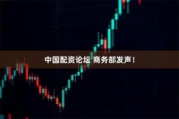 中国配资论坛 商务部发声!