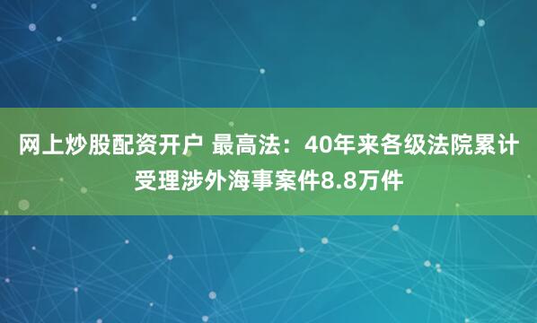 网上炒股配资开户 最高法：40年来各级法院累计受理涉外海事案件8.8万件
