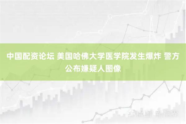 中国配资论坛 美国哈佛大学医学院发生爆炸 警方公布嫌疑人图像