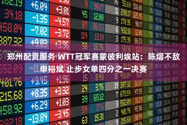 郑州配资服务 WTT冠军赛蒙彼利埃站：陈熠不敌申裕斌 止步女单四分之一决赛
