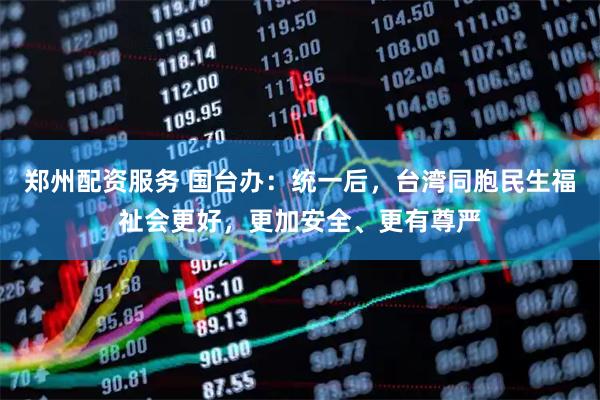 郑州配资服务 国台办：统一后，台湾同胞民生福祉会更好，更加安全、更有尊严