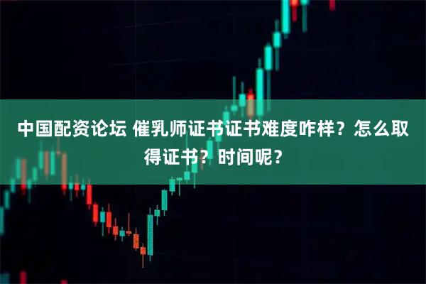 中国配资论坛 催乳师证书证书难度咋样？怎么取得证书？时间呢？