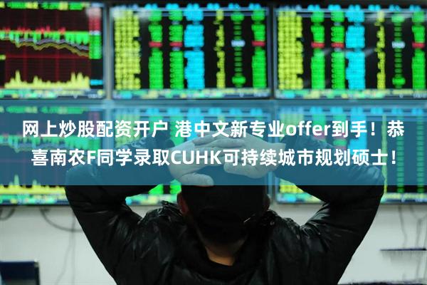 网上炒股配资开户 港中文新专业offer到手！恭喜南农F同学录取CUHK可持续城市规划硕士！