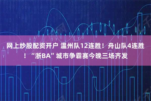 网上炒股配资开户 温州队12连胜!舟山队4连胜!“浙BA”城市争霸赛今晚三场齐发