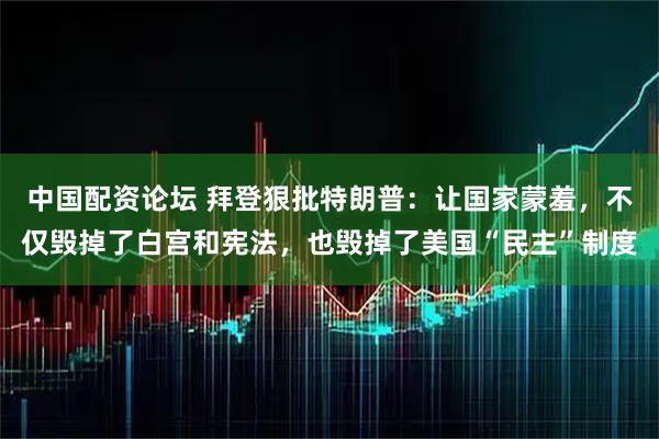 中国配资论坛 拜登狠批特朗普：让国家蒙羞，不仅毁掉了白宫和宪法，也毁掉了美国“民主”制度