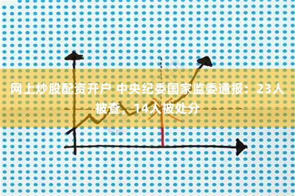 网上炒股配资开户 中央纪委国家监委通报：23人被查，14人被处分