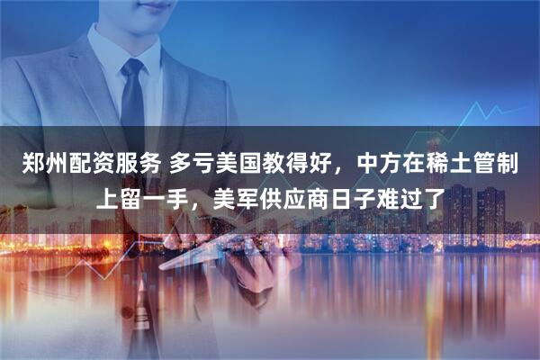 郑州配资服务 多亏美国教得好，中方在稀土管制上留一手，美军供应商日子难过了