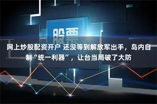 网上炒股配资开户 还没等到解放军出手，岛内自制“统一利器”，让台当局破了大防