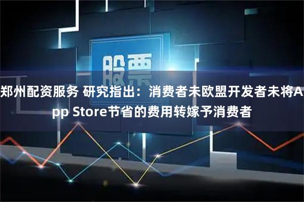 郑州配资服务 研究指出：消费者未欧盟开发者未将App Store节省的费用转嫁予消费者