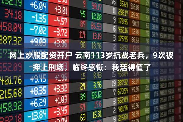 网上炒股配资开户 云南113岁抗战老兵，9次被押上刑场，临终感慨：我活得值了