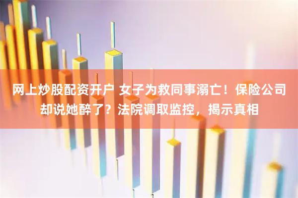 网上炒股配资开户 女子为救同事溺亡！保险公司却说她醉了？法院调取监控，揭示真相