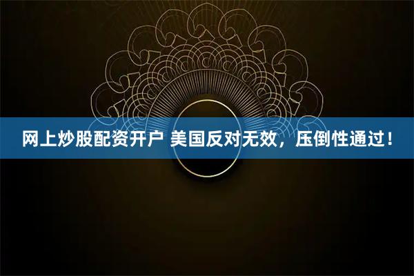 网上炒股配资开户 美国反对无效，压倒性通过！