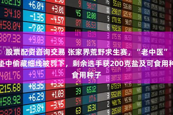 股票配资咨询交易 张家界荒野求生赛，“老中医”鞋垫中偷藏细线被罚下，剩余选手获200克盐及可食用种子