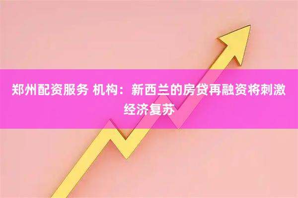 郑州配资服务 机构：新西兰的房贷再融资将刺激经济复苏