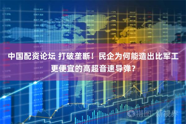 中国配资论坛 打破垄断！民企为何能造出比军工更便宜的高超音速导弹？