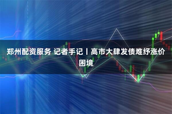 郑州配资服务 记者手记丨高市大肆发债难纾涨价困境